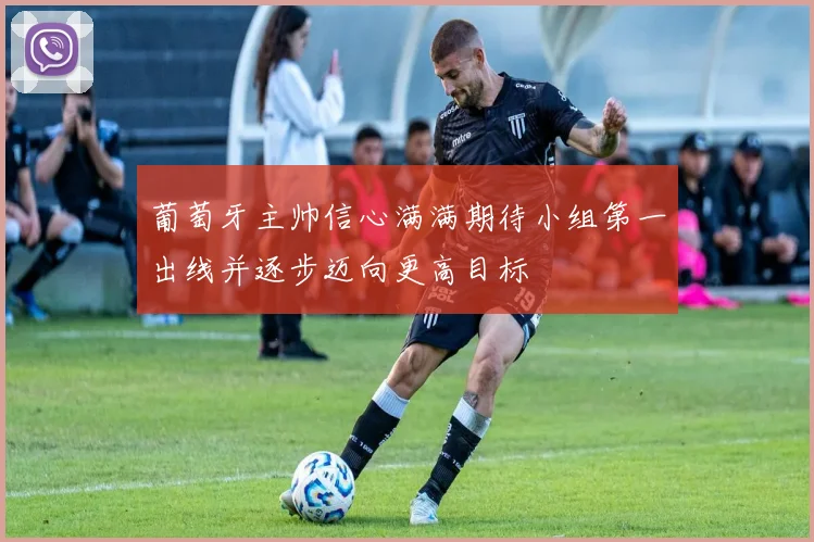 葡萄牙主帅信心满满期待小组第一出线并逐步迈向更高目标