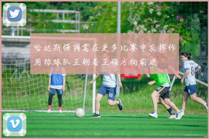 哈达斯强调需在更多比赛中发挥作用称球队正朝着正确方向前进