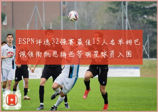 ESPN评选32强赛最佳15人名单姆巴佩领衔凯恩梅西等明星球员入围