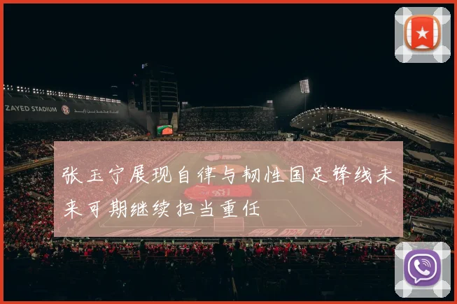 张玉宁展现自律与韧性国足锋线未来可期继续担当重任