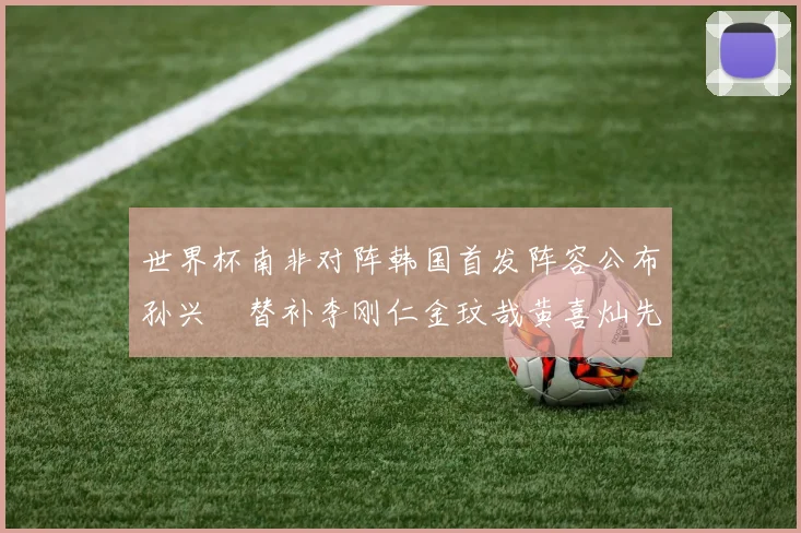世界杯南非对阵韩国首发阵容公布孙兴慜替补李刚仁金玟哉黄喜灿先发