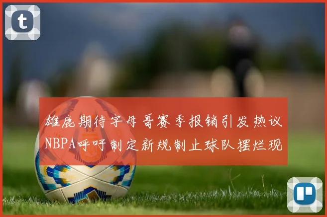 雄鹿期待字母哥赛季报销引发热议NBPA呼吁制定新规制止球队摆烂现象