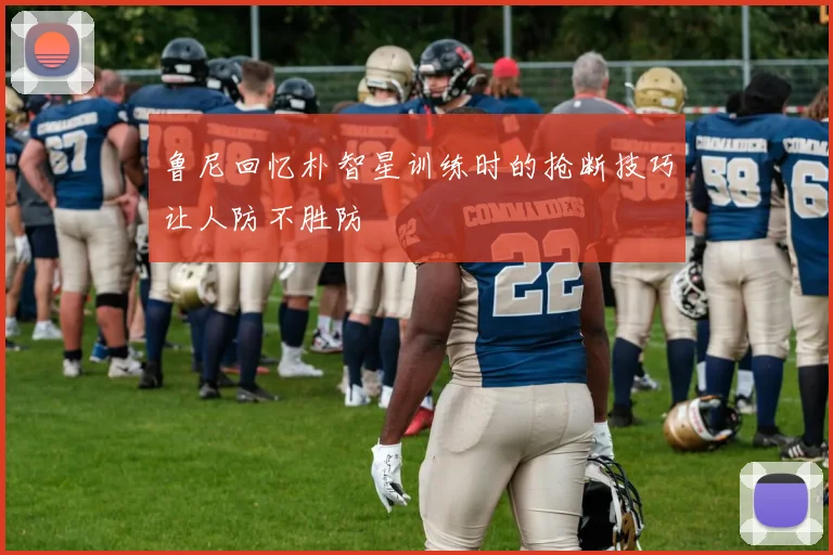 鲁尼回忆朴智星训练时的抢断技巧让人防不胜防