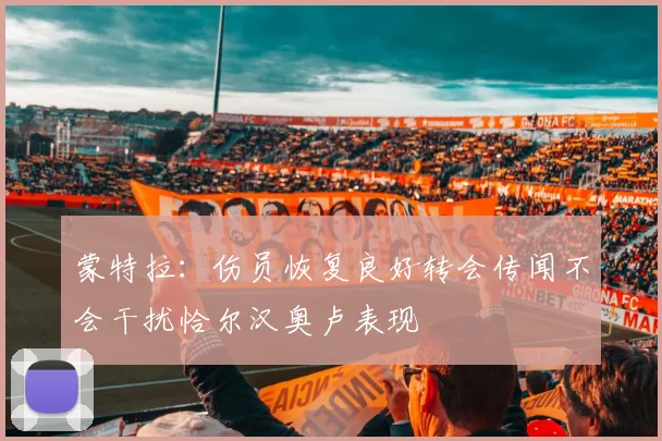 蒙特拉：伤员恢复良好转会传闻不会干扰恰尔汉奥卢表现
