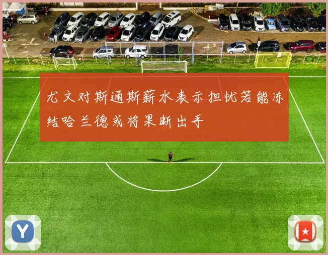 尤文对斯通斯薪水表示担忧若能冻结哈兰德或将果断出手