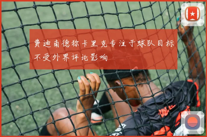 费迪南德称卡里克专注于球队目标不受外界评论影响