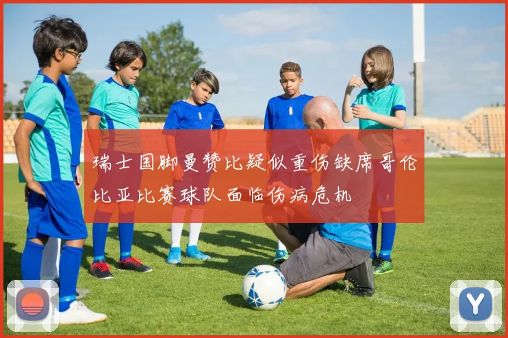 瑞士国脚曼赞比疑似重伤缺席哥伦比亚比赛球队面临伤病危机