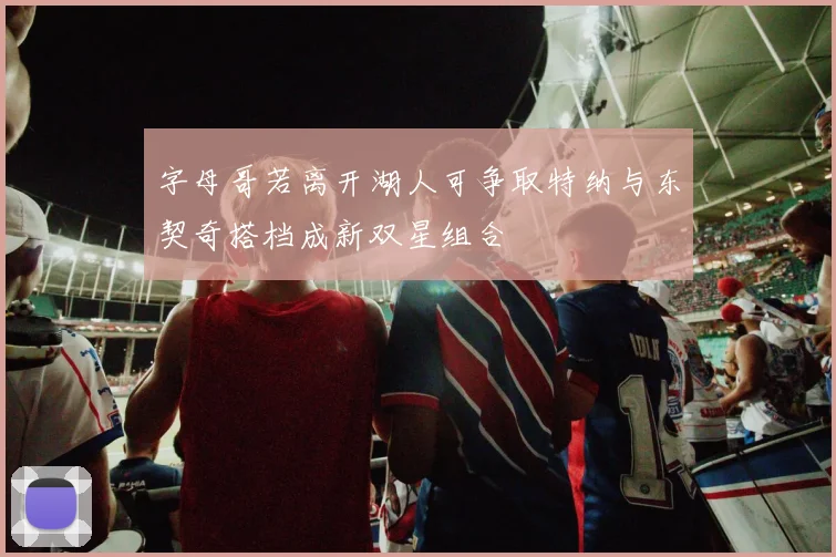 字母哥若离开湖人可争取特纳与东契奇搭档成新双星组合