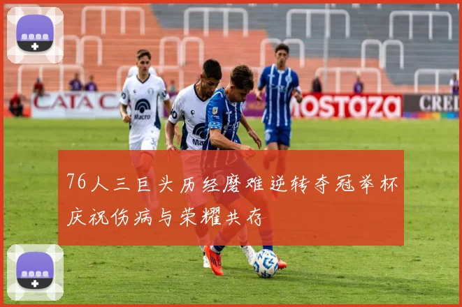 76人三巨头历经磨难逆转夺冠举杯庆祝伤病与荣耀共存