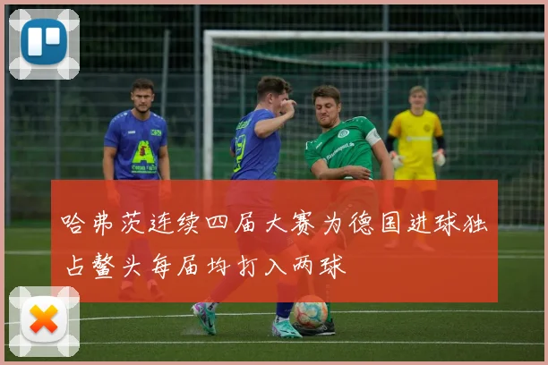 哈弗茨连续四届大赛为德国进球独占鳌头每届均打入两球