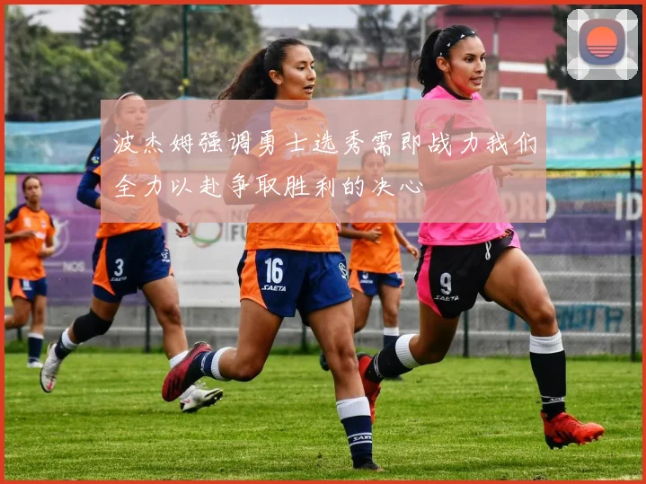 波杰姆强调勇士选秀需即战力我们全力以赴争取胜利的决心
