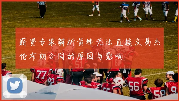 薪资专家解析黄蜂无法直接交易杰伦布朗合同的原因与影响