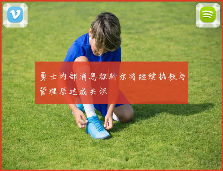 勇士内部消息称科尔将继续执教与管理层达成共识