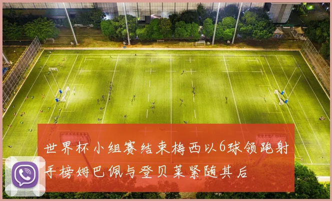 世界杯小组赛结束梅西以6球领跑射手榜姆巴佩与登贝莱紧随其后