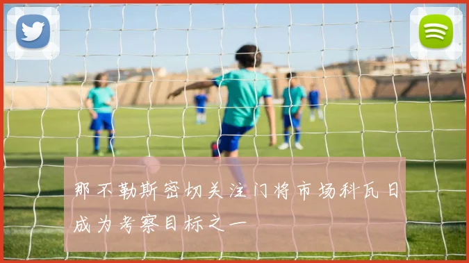 那不勒斯密切关注门将市场科瓦日成为考察目标之一