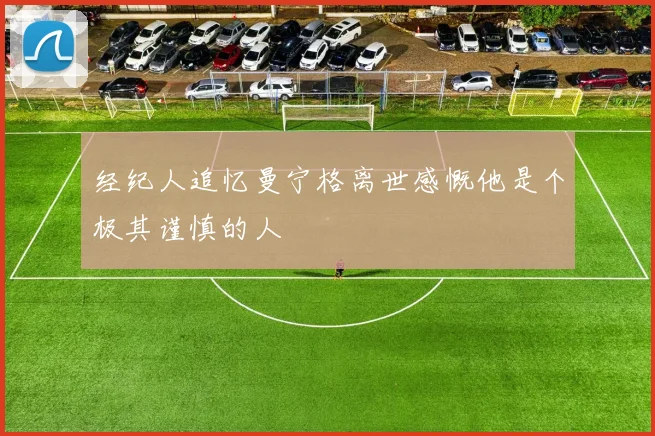 经纪人追忆曼宁格离世感慨他是个极其谨慎的人