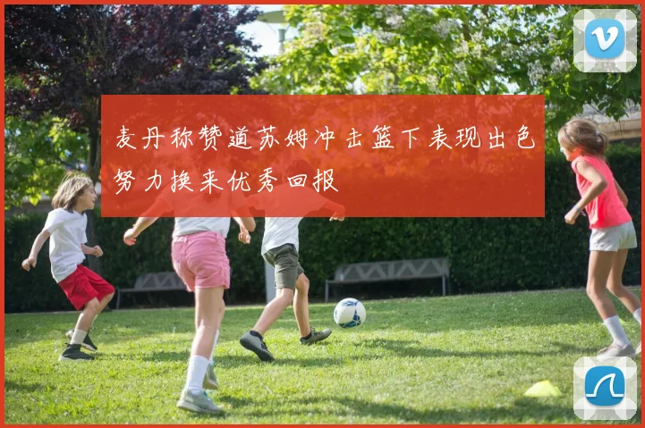 麦丹称赞道苏姆冲击篮下表现出色努力换来优秀回报