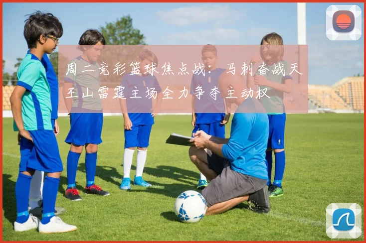 周二竞彩篮球焦点战：马刺奋战天王山雷霆主场全力争夺主动权