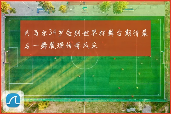 内马尔34岁告别世界杯舞台期待最后一舞展现传奇风采