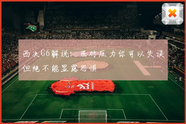 西决G6解说：面对压力你可以失误但绝不能显露恐惧