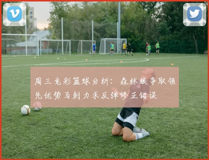 周三竞彩篮球分析：森林狼争取领先优势马刺力求反弹修正错误