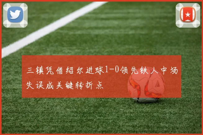 三镇凭借绍尔进球1-0领先铁人中场失误成关键转折点