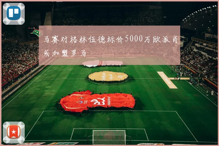 马赛对格林伍德标价5000万欧派肖或加盟罗马