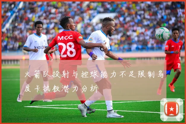 火箭队投射与控球能力不足限制乌度卡执教潜力分析